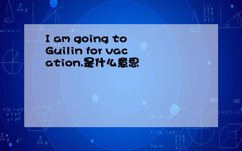 I am going to Guilin for vacation.是什么意思
