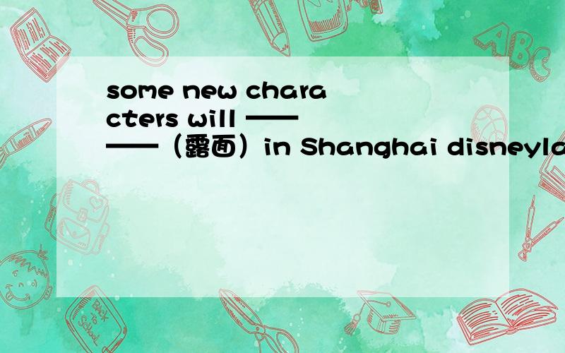 some new characters will —— ——（露面）in Shanghai disneyland.