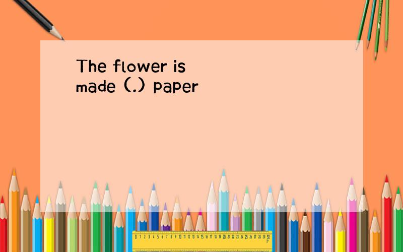 The flower is made (.) paper