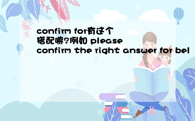 confirm for有这个搭配嘛?例如 please confirm the right answer for bel