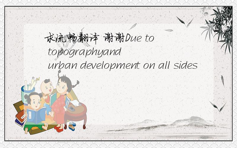 求流畅翻译 谢谢Due to topographyand urban development on all sides