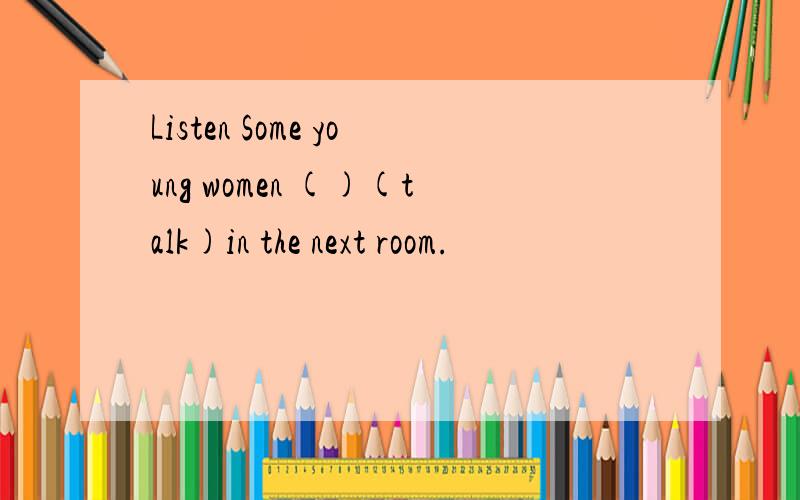 Listen Some young women ()(talk)in the next room.
