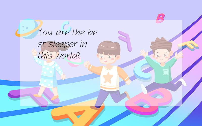 You are the best sleeper in this world?