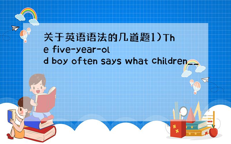 关于英语语法的几道题1)The five-year-old boy often says what children__