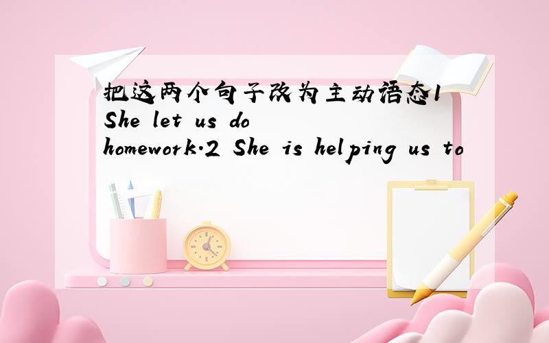 把这两个句子改为主动语态1 She let us do homework.2 She is helping us to