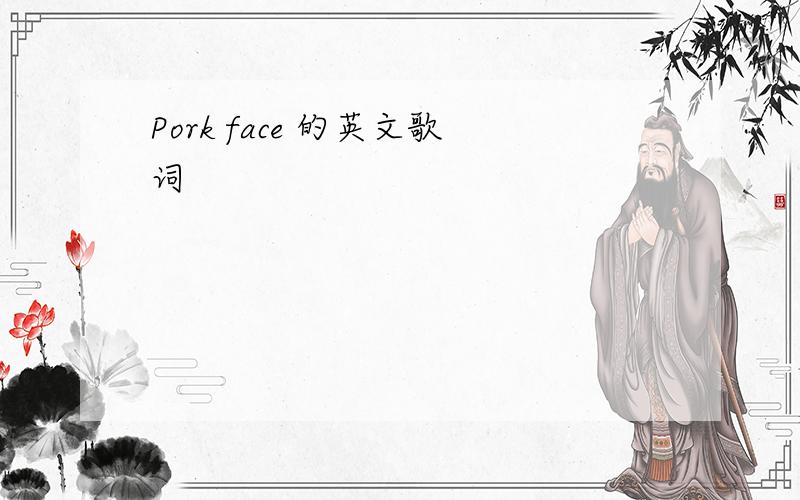 Pork face 的英文歌词