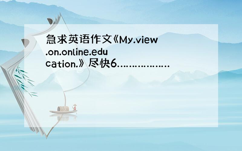 急求英语作文《My.view.on.online.education.》 尽快6………………