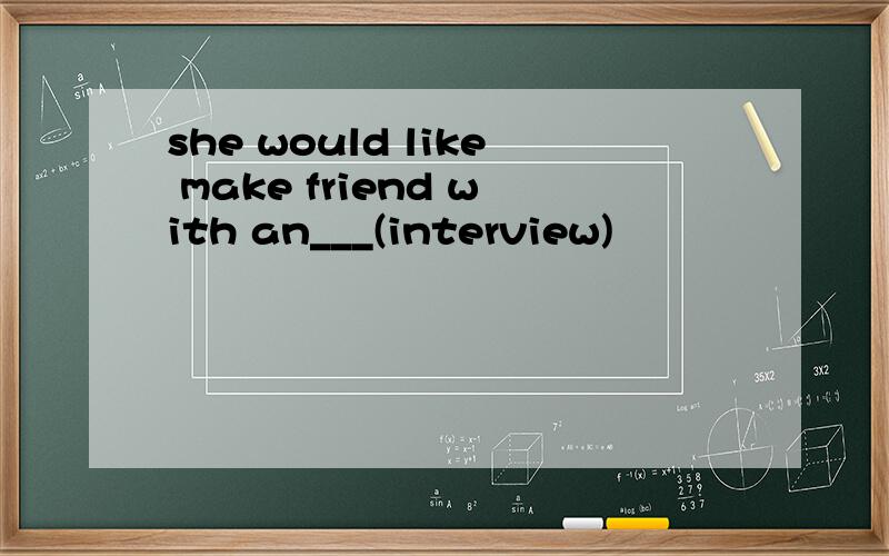 she would like make friend with an___(interview)