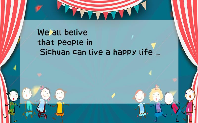 We all belive that people in Sichuan can live a happy life _