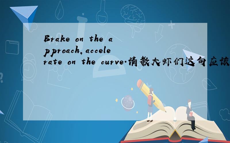 Brake on the approach,accelerate on the curve.请教大虾们这句应该怎么理解呢