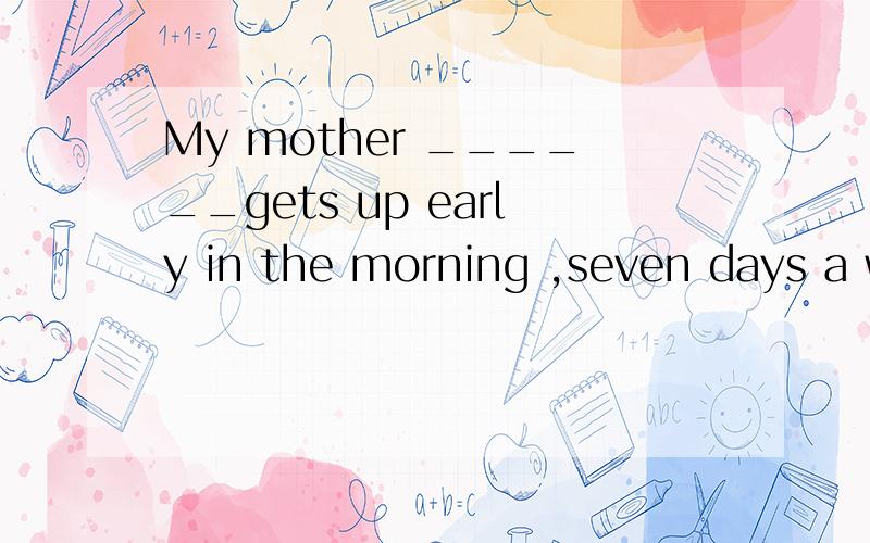My mother ______gets up early in the morning ,seven days a w