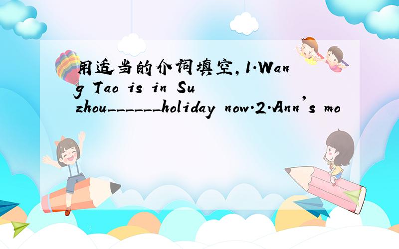 用适当的介词填空,1.Wang Tao is in Suzhou______holiday now.2.Ann's mo