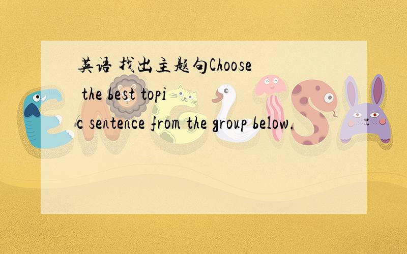 英语 找出主题句Choose the best topic sentence from the group below.