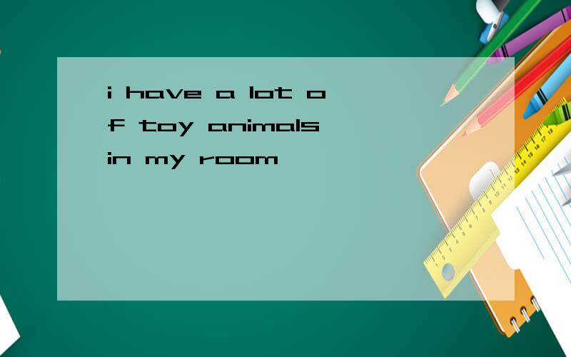 i have a lot of toy animals in my room