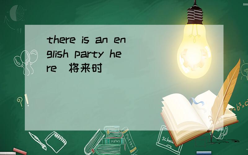 there is an english party here（将来时）