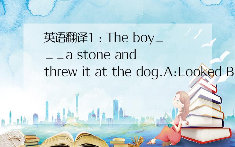 英语翻译1：The boy___a stone and threw it at the dog.A:Looked B:t