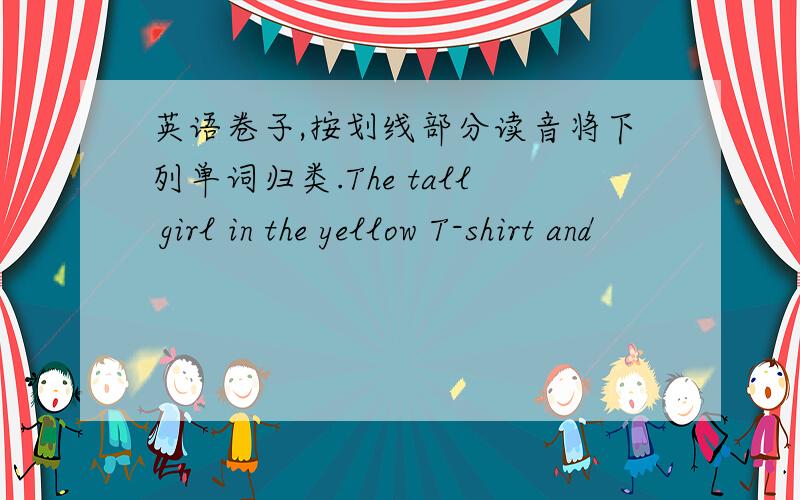 英语卷子,按划线部分读音将下列单词归类.The tall girl in the yellow T-shirt and