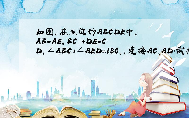 如图,在五边形ABCDE中,AB=AE,BC +DE=CD,∠ABC+∠AED=180°,连接AC、AD.试判断AD是否