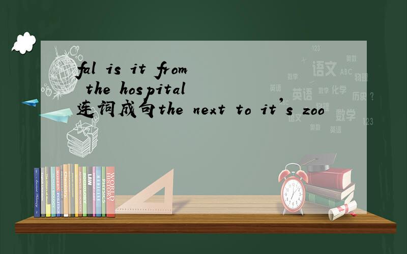 fal is it from the hospital 连词成句the next to it's zoo