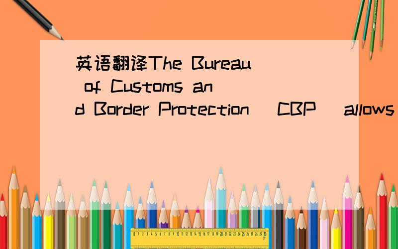 英语翻译The Bureau of Customs and Border Protection (CBP) allows