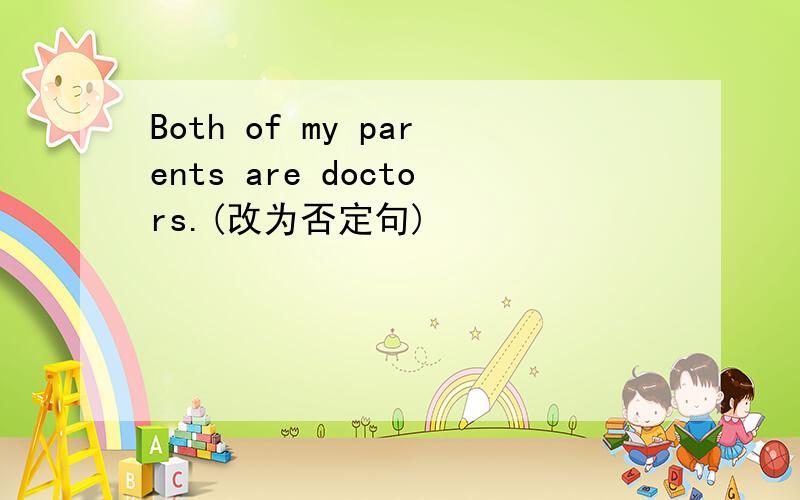 Both of my parents are doctors.(改为否定句)