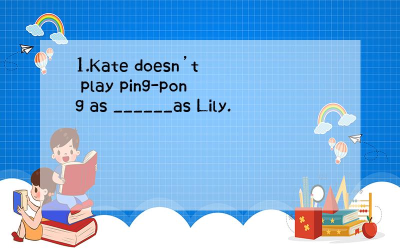 1.Kate doesn’t play ping-pong as ______as Lily.