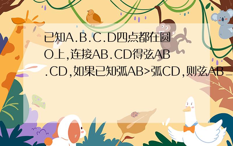 已知A.B.C.D四点都在圆O上,连接AB.CD得弦AB.CD,如果已知弧AB>弧CD,则弦AB___CD