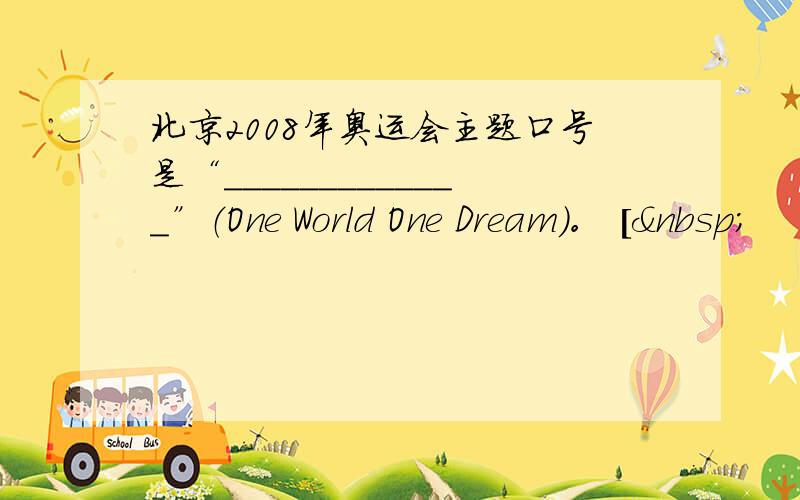 北京2008年奥运会主题口号是“_____________”（One World One Dream）。 [ 