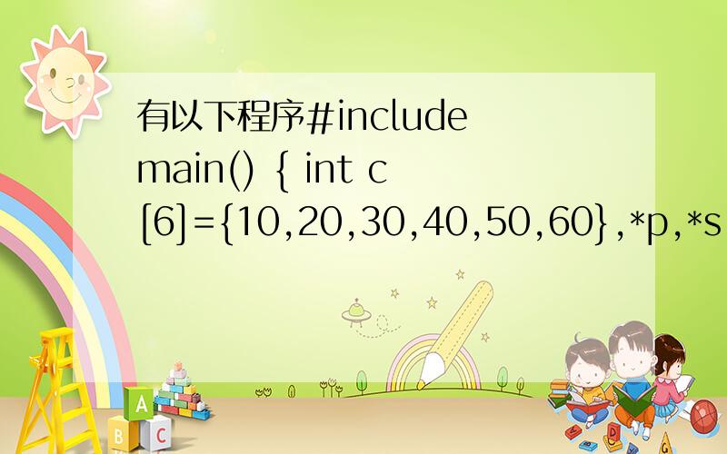 有以下程序#include main() { int c[6]={10,20,30,40,50,60},*p,*s; p
