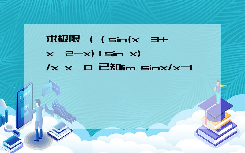 求极限 （（sin(x^3+x^2-x)+sin x) /x x→0 已知lim sinx/x=1