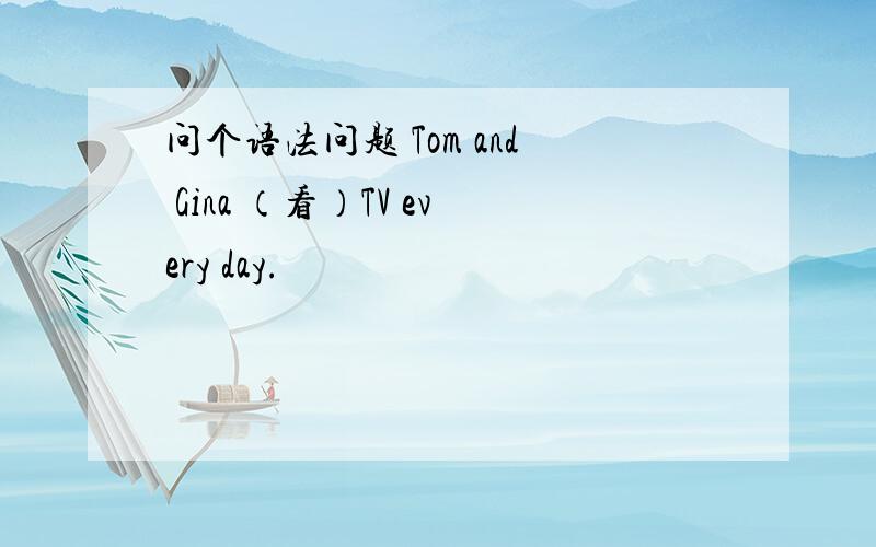 问个语法问题 Tom and Gina （看）TV every day.