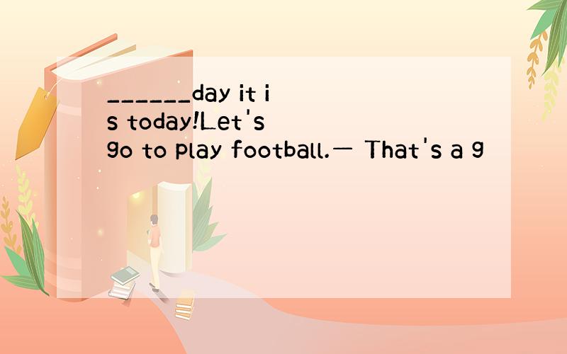______day it is today!Let's go to play football.— That's a g