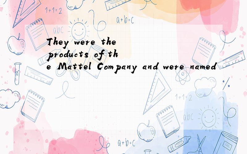 They were the products of the Mattel Company and were named