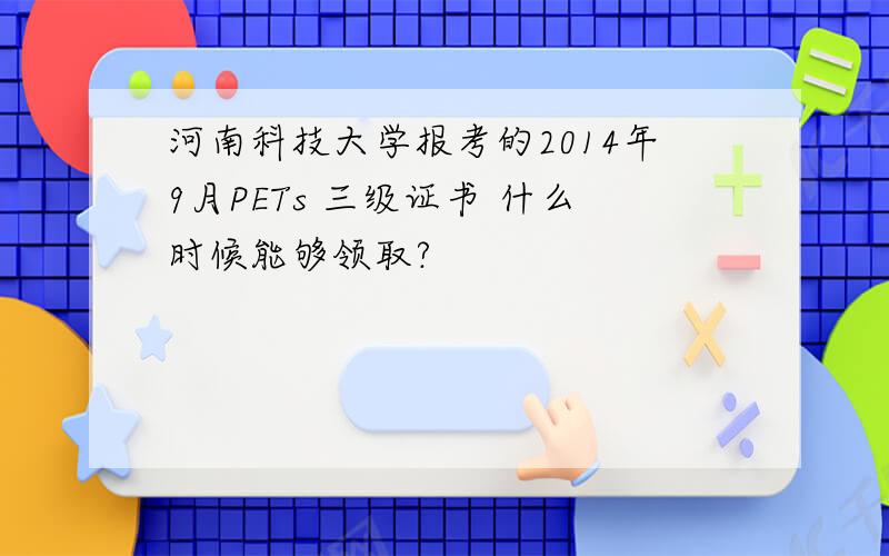 河南科技大学报考的2014年9月PETs 三级证书 什么时候能够领取?