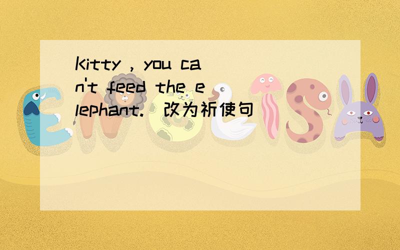 Kitty , you can't feed the elephant.(改为祈使句）