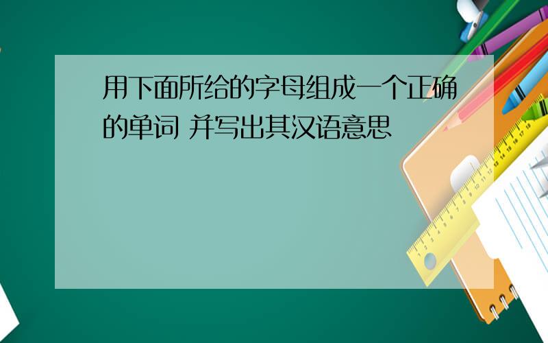 用下面所给的字母组成一个正确的单词 并写出其汉语意思