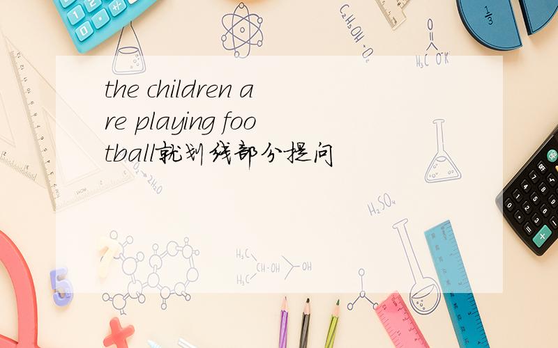 the children are playing football就划线部分提问