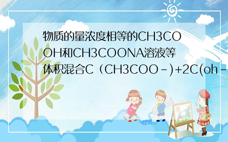 物质的量浓度相等的CH3COOH和CH3COONA溶液等体积混合C（CH3COO-)+2C(oh-)=2C(H+)+C(