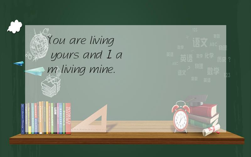You are living yours and I am living mine.