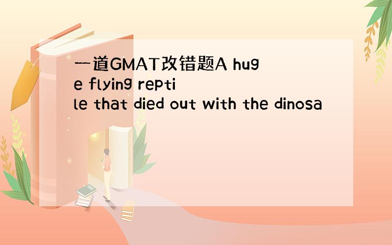 一道GMAT改错题A huge flying reptile that died out with the dinosa