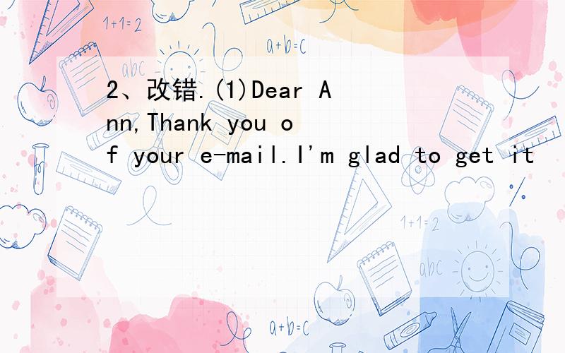 2、改错.(1)Dear Ann,Thank you of your e-mail.I'm glad to get it