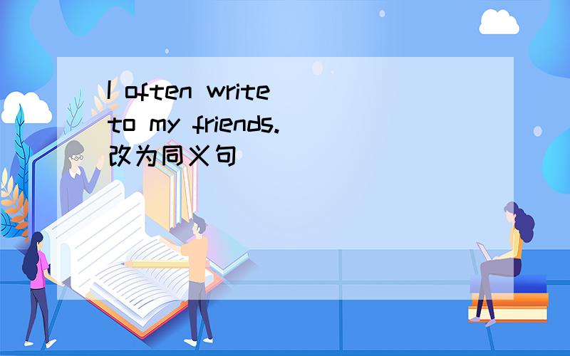I often write to my friends.改为同义句