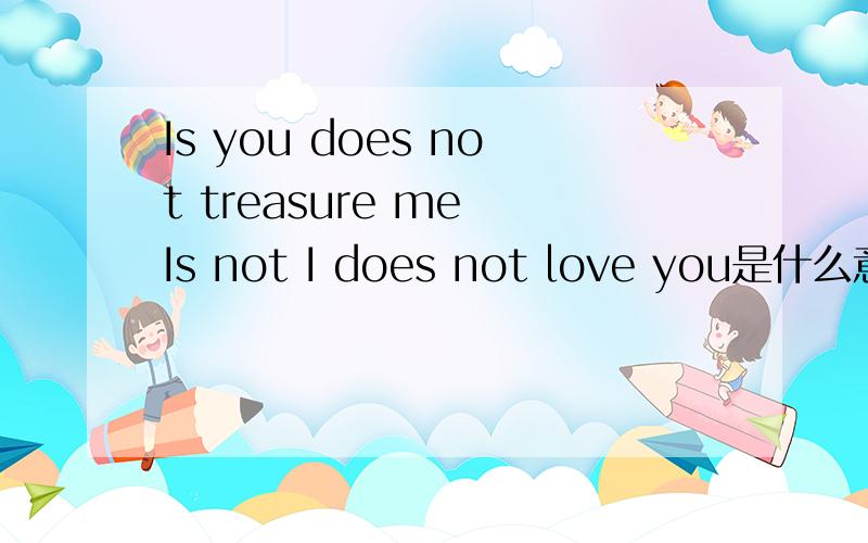 Is you does not treasure me Is not I does not love you是什么意思