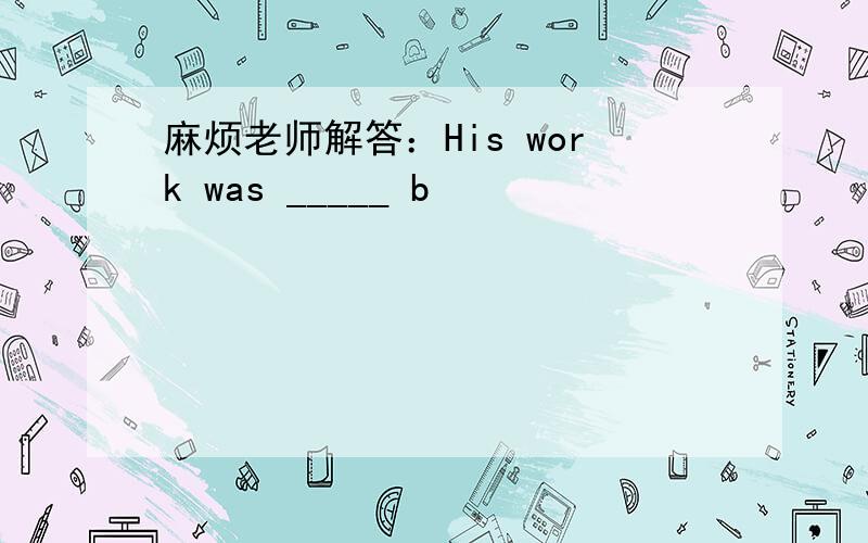 麻烦老师解答：His work was _____ b