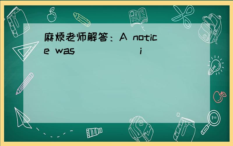 麻烦老师解答：A notice was _____ i