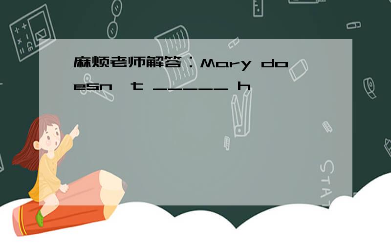 麻烦老师解答：Mary doesn't _____ h