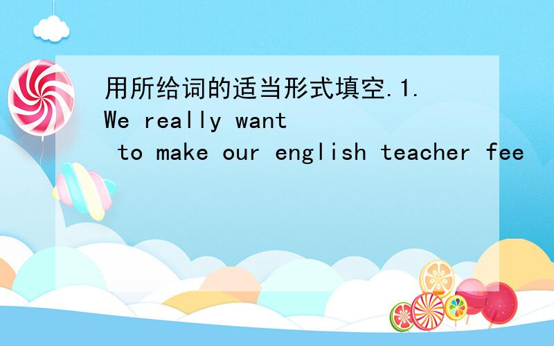用所给词的适当形式填空.1.We really want to make our english teacher fee