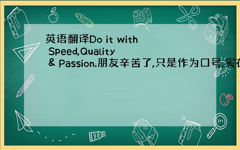 英语翻译Do it with Speed,Quality & Passion.朋友辛苦了,只是作为口号,实在不好听.我举