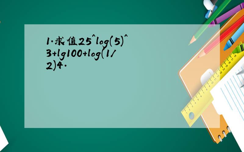 1.求值25^log(5)^3+lg100+log(1/2)4.