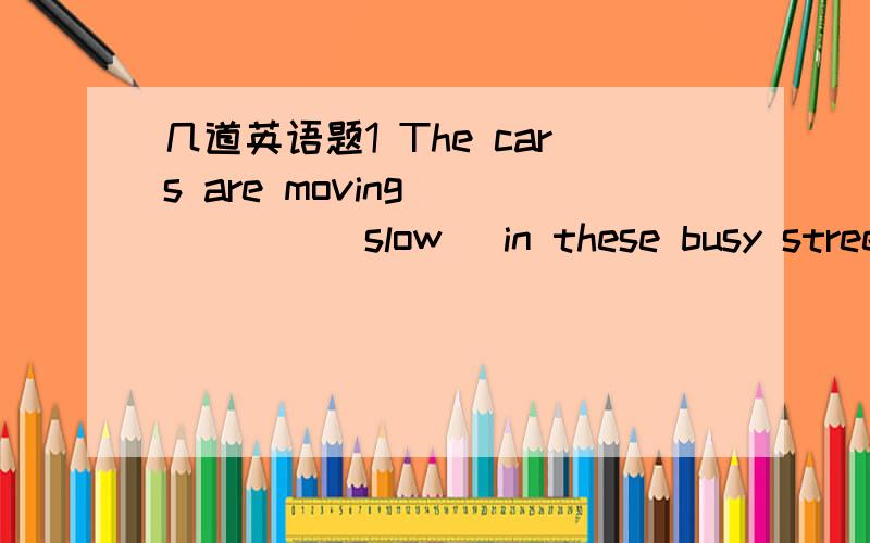 几道英语题1 The cars are moving _____(slow) in these busy streets